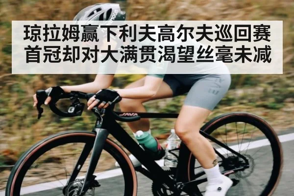 琼拉姆赢下利夫高尔夫巡回赛首冠却对大满贯渴望丝毫未减
