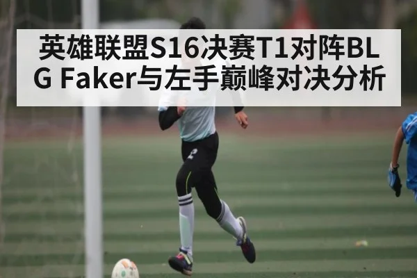 英雄联盟S16决赛T1对阵BLG Faker与左手巅峰对决分析