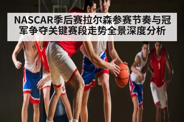 NASCAR季后赛拉尔森参赛节奏与冠军争夺关键赛段走势全景深度分析