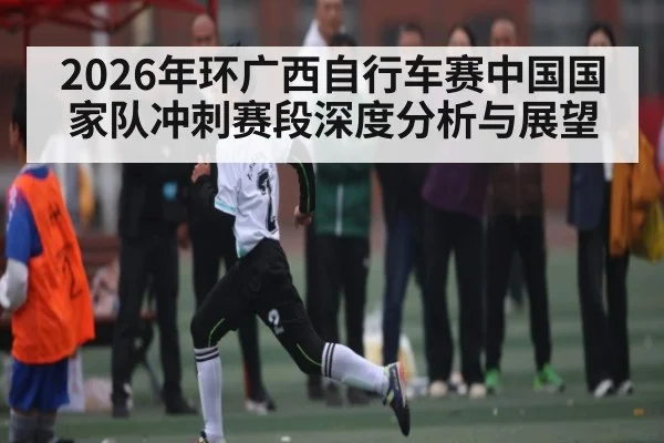 2026年环广西自行车赛中国国家队冲刺赛段深度分析与展望
