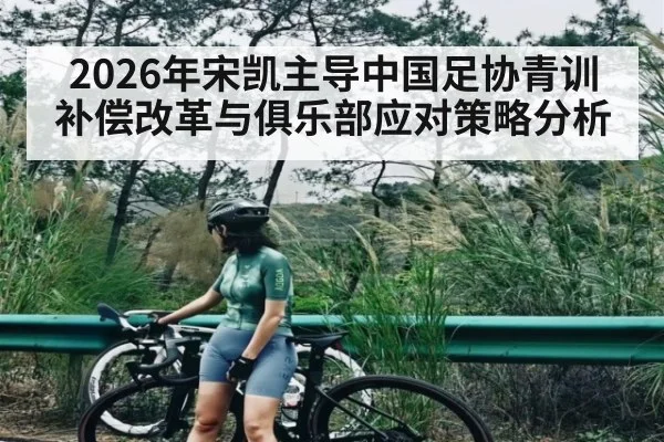 2026年宋凯主导中国足协青训补偿改革与俱乐部应对策略分析