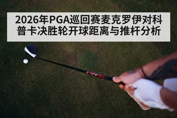 2026年PGA巡回赛麦克罗伊对科普卡决胜轮开球距离与推杆分析