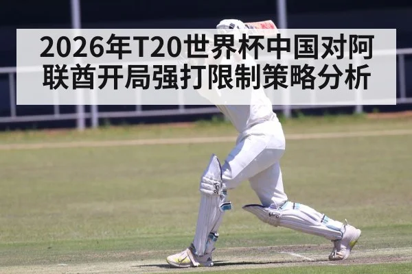 2026年T20世界杯中国对阿联酋开局强打限制策略分析