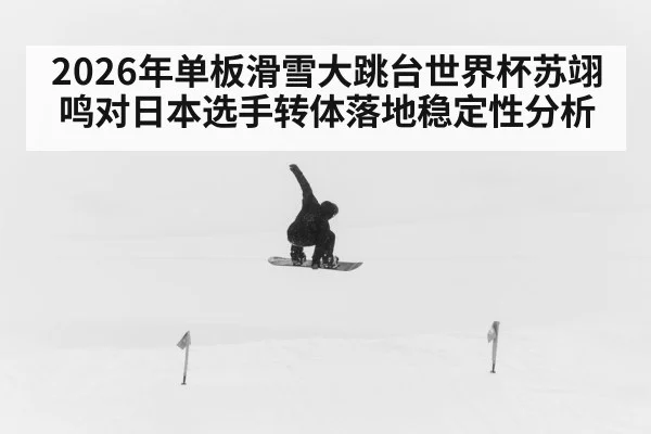 2026年单板滑雪大跳台世界杯苏翊鸣对日本选手转体落地稳定性分析